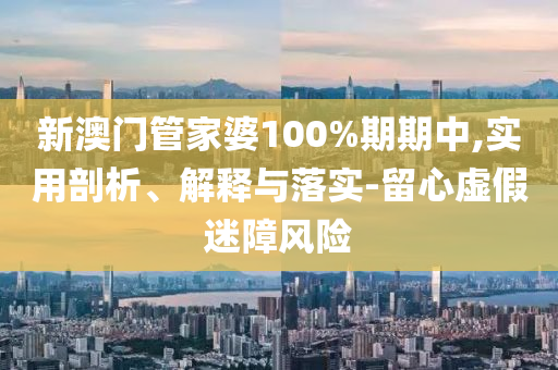 新澳門管家婆100%期期中,實用剖析、解釋與落實-留心虛假迷障風(fēng)險