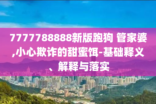 7777788888新版跑狗?管家婆,小心欺詐的甜蜜餌-基礎(chǔ)釋義、解釋與落實
