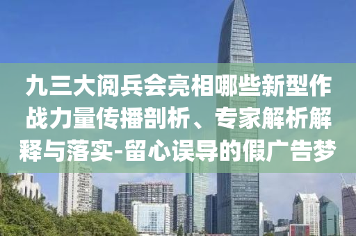 九三大閱兵會(huì)亮相哪些新型作戰(zhàn)力量傳播剖析、專家解析解釋與落實(shí)-留心誤導(dǎo)的假?gòu)V告夢(mèng)