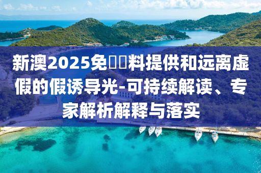 新澳2025免費資料提供和遠(yuǎn)離虛假的假誘導(dǎo)光-可持續(xù)解讀、專家解析解釋與落實