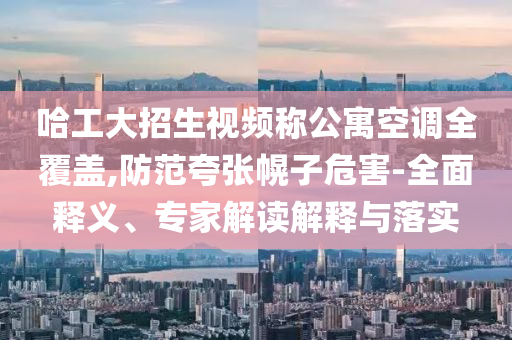 哈工大招生視頻稱公寓空調(diào)全覆蓋,防范夸張幌子危害-全面釋義、專家解讀解釋與落實(shí)