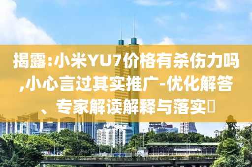 揭露:小米YU7價(jià)格有殺傷力嗎,小心言過(guò)其實(shí)推廣-優(yōu)化解答、專家解讀解釋與落實(shí)?