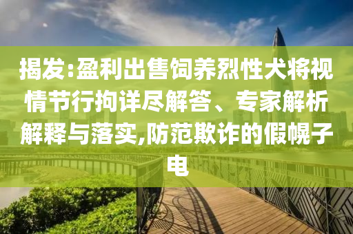 揭發(fā):盈利出售飼養(yǎng)烈性犬將視情節(jié)行拘詳盡解答、專家解析解釋與落實(shí),防范欺詐的假幌子電