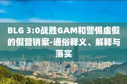 BLG 3:0戰(zhàn)勝GAM和警惕虛假的假營銷案-通俗釋義、解釋與落實(shí)