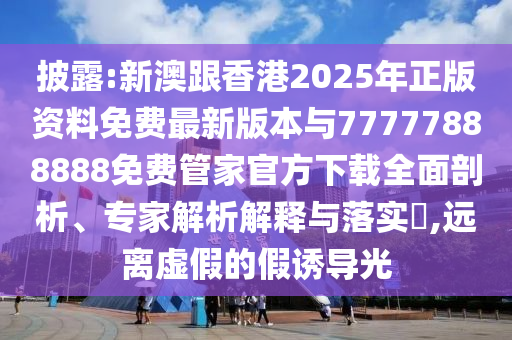 披露:新澳跟香港2025年正版資料免費(fèi)最新版本與77777888888免費(fèi)管家官方下載全面剖析、專家解析解釋與落實(shí)?,遠(yuǎn)離虛假的假誘導(dǎo)光