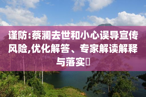 謹(jǐn)防:蔡瀾去世和小心誤導(dǎo)宣傳風(fēng)險(xiǎn),優(yōu)化解答、專家解讀解釋與落實(shí)?