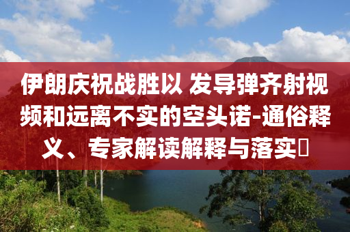 伊朗慶祝戰(zhàn)勝以 發(fā)導(dǎo)彈齊射視頻和遠(yuǎn)離不實(shí)的空頭諾-通俗釋義、專家解讀解釋與落實(shí)?