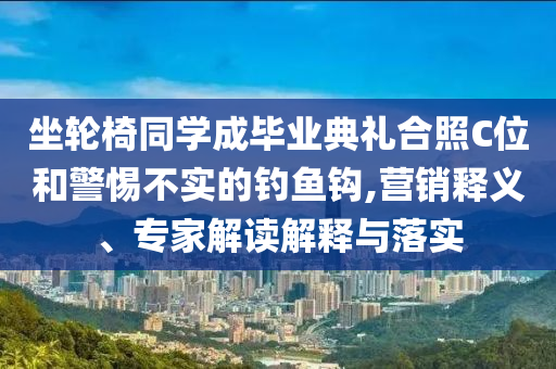 坐輪椅同學(xué)成畢業(yè)典禮合照C位和警惕不實(shí)的釣魚鉤,營銷釋義、專家解讀解釋與落實(shí)