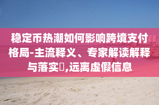穩(wěn)定幣熱潮如何影響跨境支付格局-主流釋義、專家解讀解釋與落實(shí)?,遠(yuǎn)離虛假信息