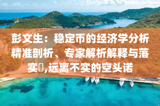 彭文生：穩(wěn)定幣的經(jīng)濟(jì)學(xué)分析精準(zhǔn)剖析、專家解析解釋與落實(shí)?,遠(yuǎn)離不實(shí)的空頭諾