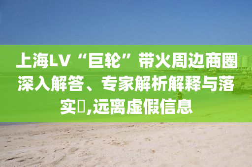 上海LV“巨輪”帶火周邊商圈深入解答、專家解析解釋與落實(shí)?,遠(yuǎn)離虛假信息