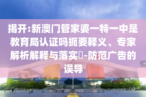揭開:新澳門管家婆一特一中是教育局認(rèn)證嗎扼要釋義、專家解析解釋與落實?-防范廣告的誤導(dǎo)