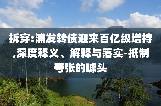 拆穿:浦發(fā)轉(zhuǎn)債迎來(lái)百億級(jí)增持,深度釋義、解釋與落實(shí)-抵制夸張的噱頭