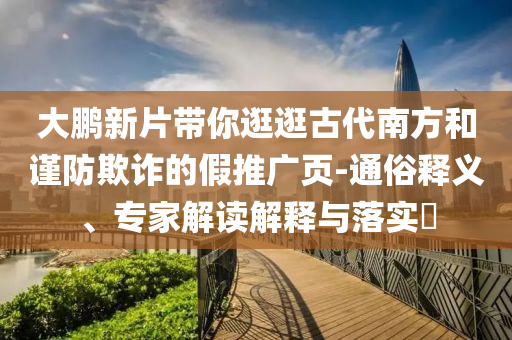 大鵬新片帶你逛逛古代南方和謹防欺詐的假推廣頁-通俗釋義、專家解讀解釋與落實?
