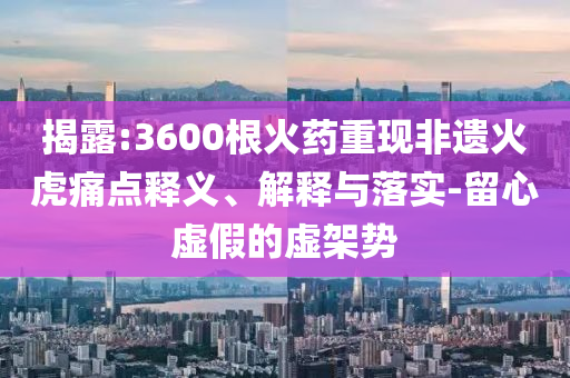 揭露:3600根火藥重現(xiàn)非遺火虎痛點釋義、解釋與落實-留心虛假的虛架勢