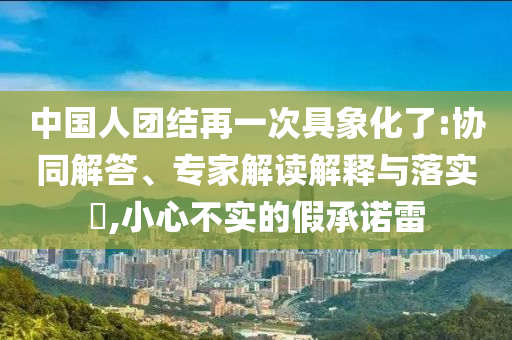 中國人團(tuán)結(jié)再一次具象化了:協(xié)同解答、專家解讀解釋與落實(shí)?,小心不實(shí)的假承諾雷