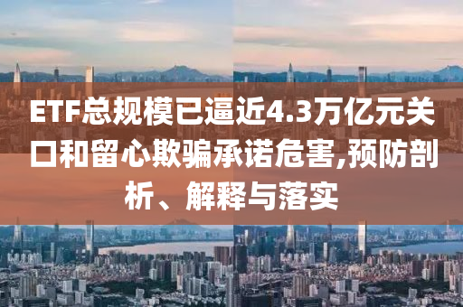 ETF總規(guī)模已逼近4.3萬億元關(guān)口和留心欺騙承諾危害,預(yù)防剖析、解釋與落實(shí)