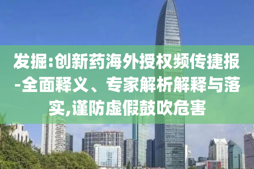 發(fā)掘:創(chuàng)新藥海外授權(quán)頻傳捷報(bào)-全面釋義、專家解析解釋與落實(shí),謹(jǐn)防虛假鼓吹危害