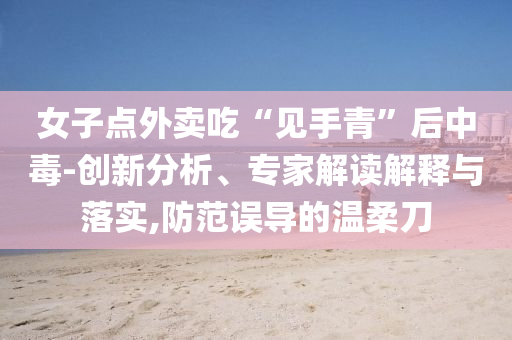 女子點(diǎn)外賣吃“見(jiàn)手青”后中毒-創(chuàng)新分析、專家解讀解釋與落實(shí),防范誤導(dǎo)的溫柔刀