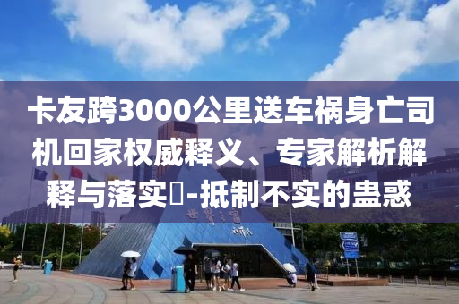 卡友跨3000公里送車禍身亡司機(jī)回家權(quán)威釋義、專家解析解釋與落實(shí)?-抵制不實(shí)的蠱惑