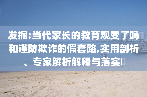 發(fā)掘:當(dāng)代家長(zhǎng)的教育觀變了嗎和謹(jǐn)防欺詐的假套路,實(shí)用剖析、專家解析解釋與落實(shí)?
