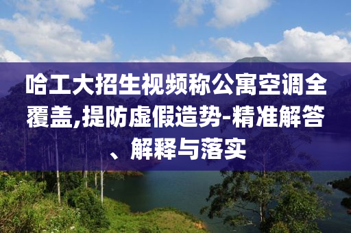 哈工大招生視頻稱公寓空調(diào)全覆蓋,提防虛假造勢(shì)-精準(zhǔn)解答、解釋與落實(shí)