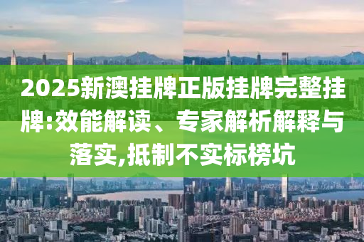 2025新澳掛牌正版掛牌完整掛牌:效能解讀、專家解析解釋與落實(shí),抵制不實(shí)標(biāo)榜坑