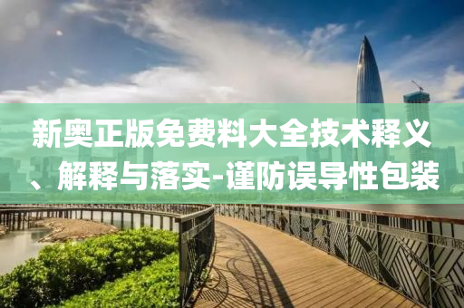 新奧正版免費(fèi)料大全技術(shù)釋義、解釋與落實(shí)-謹(jǐn)防誤導(dǎo)性包裝