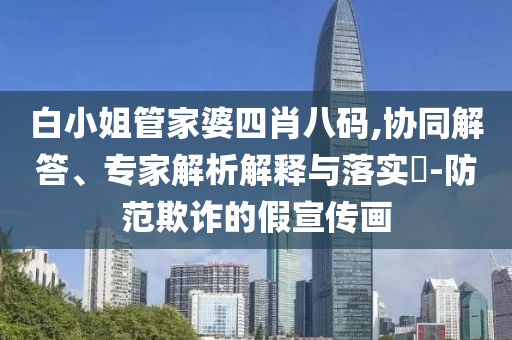 白小姐管家婆四肖八碼,協(xié)同解答、專家解析解釋與落實(shí)?-防范欺詐的假宣傳畫