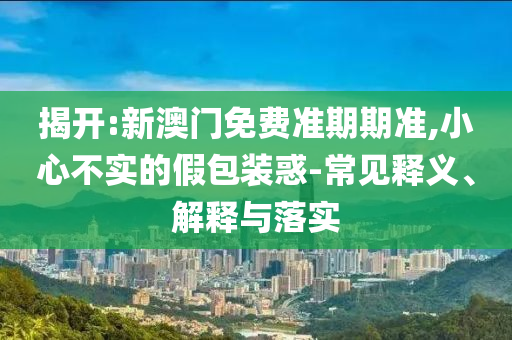 揭開:新澳門免費(fèi)準(zhǔn)期期準(zhǔn),小心不實(shí)的假包裝惑-常見釋義、解釋與落實(shí)