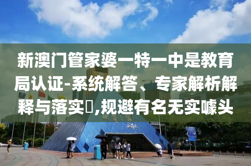 新澳門管家婆一特一中是教育局認(rèn)證-系統(tǒng)解答、專家解析解釋與落實(shí)?,規(guī)避有名無實(shí)噱頭