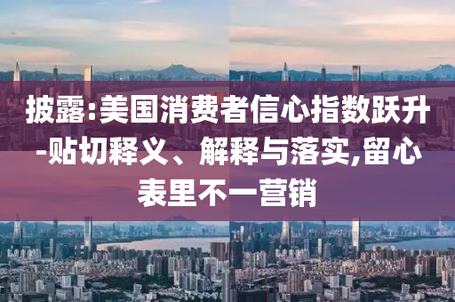 披露:美國消費(fèi)者信心指數(shù)躍升-貼切釋義、解釋與落實(shí),留心表里不一營銷
