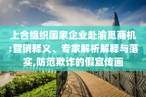 上合組織國家企業(yè)赴渝覓商機(jī):營銷釋義、專家解析解釋與落實(shí),防范欺詐的假宣傳畫