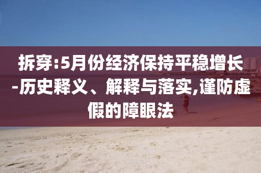 拆穿:5月份經(jīng)濟(jì)保持平穩(wěn)增長-歷史釋義、解釋與落實(shí),謹(jǐn)防虛假的障眼法