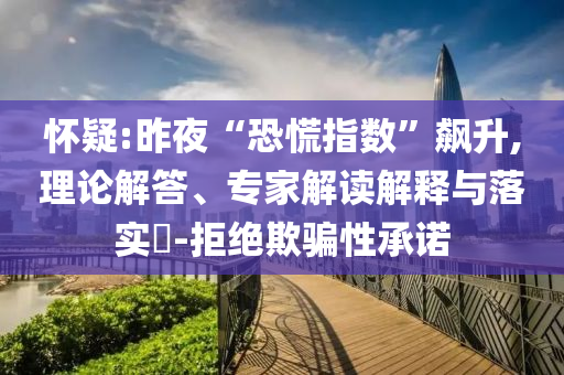 懷疑:昨夜“恐慌指數(shù)”飆升,理論解答、專家解讀解釋與落實(shí)?-拒絕欺騙性承諾
