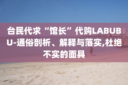臺民代求“館長”代購LABUBU-通俗剖析、解釋與落實(shí),杜絕不實(shí)的面具