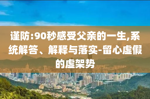 謹防:90秒感受父親的一生,系統(tǒng)解答、解釋與落實-留心虛假的虛架勢
