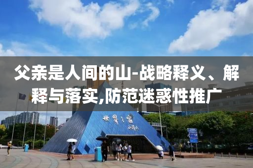父親是人間的山-戰(zhàn)略釋義、解釋與落實,防范迷惑性推廣