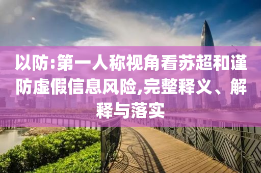 以防:第一人稱視角看蘇超和謹防虛假信息風(fēng)險,完整釋義、解釋與落實