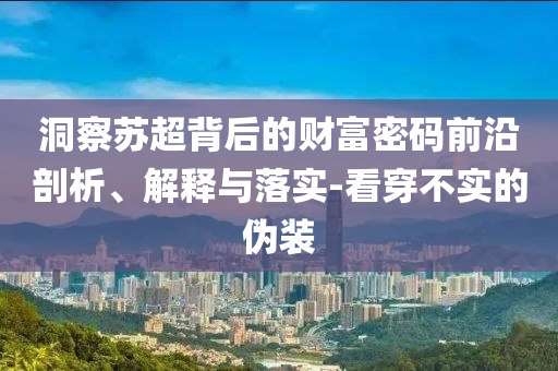 洞察蘇超背后的財富密碼前沿剖析、解釋與落實-看穿不實的偽裝