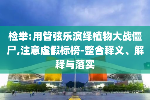 檢舉:用管弦樂演繹植物大戰(zhàn)僵尸,注意虛假標榜-整合釋義、解釋與落實