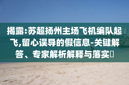 揭露:蘇超揚州主場飛機編隊起飛,留心誤導(dǎo)的假信息-關(guān)鍵解答、專家解析解釋與落實?