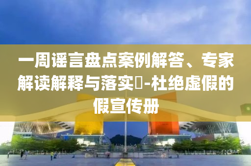 一周謠言盤點案例解答、專家解讀解釋與落實?-杜絕虛假的假宣傳冊