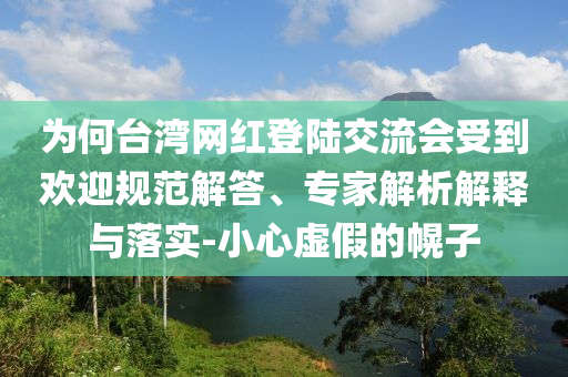 為何臺(tái)灣網(wǎng)紅登陸交流會(huì)受到歡迎規(guī)范解答、專家解析解釋與落實(shí)-小心虛假的幌子