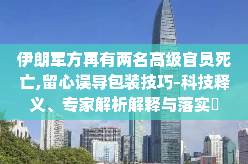 伊朗軍方再有兩名高級(jí)官員死亡,留心誤導(dǎo)包裝技巧-科技釋義、專家解析解釋與落實(shí)?