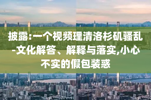 披露:一個(gè)視頻理清洛杉磯騷亂-文化解答、解釋與落實(shí),小心不實(shí)的假包裝惑