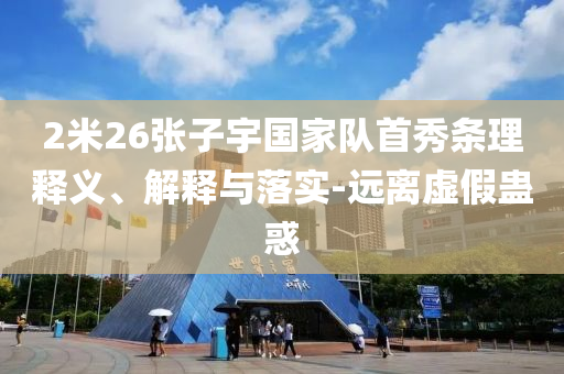 2米26張子宇國(guó)家隊(duì)首秀條理釋義、解釋與落實(shí)-遠(yuǎn)離虛假蠱惑