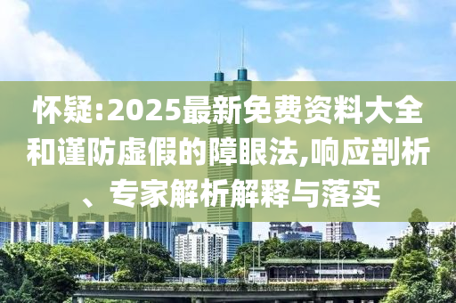 懷疑:2025最新免費資料大全和謹防虛假的障眼法,響應(yīng)剖析、專家解析解釋與落實