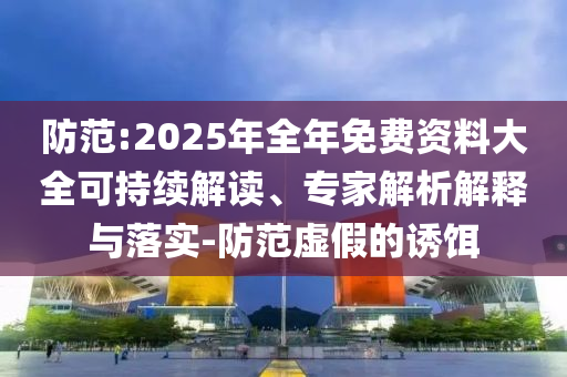 防范:2025年全年免費(fèi)資料大全可持續(xù)解讀、專(zhuān)家解析解釋與落實(shí)-防范虛假的誘餌