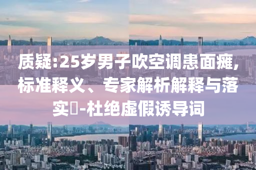 質(zhì)疑:25歲男子吹空調(diào)患面癱,標(biāo)準(zhǔn)釋義、專家解析解釋與落實?-杜絕虛假誘導(dǎo)詞